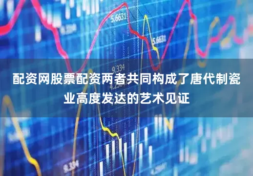 配资网股票配资两者共同构成了唐代制瓷业高度发达的艺术见证