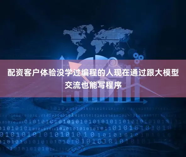 配资客户体验没学过编程的人现在通过跟大模型交流也能写程序