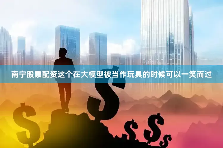 南宁股票配资这个在大模型被当作玩具的时候可以一笑而过