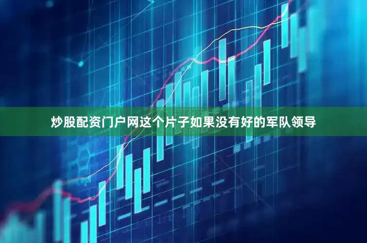 炒股配资门户网这个片子如果没有好的军队领导