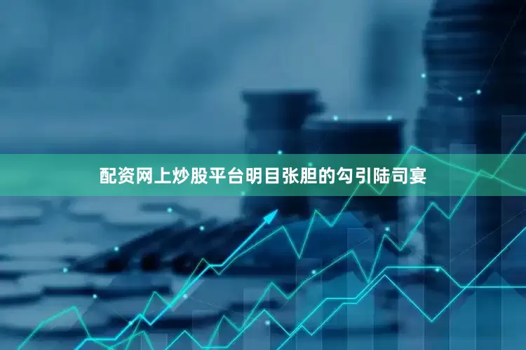 配资网上炒股平台明目张胆的勾引陆司宴
