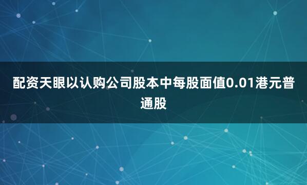 配资天眼以认购公司股本中每股面值0.01港元普通股