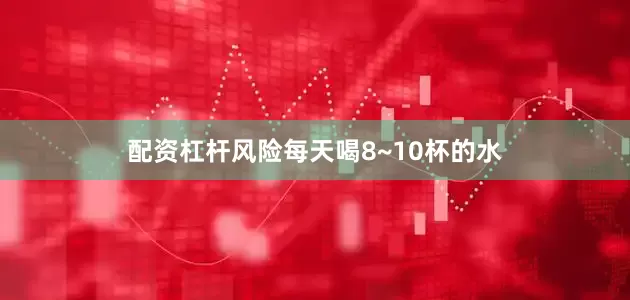 配资杠杆风险每天喝8~10杯的水