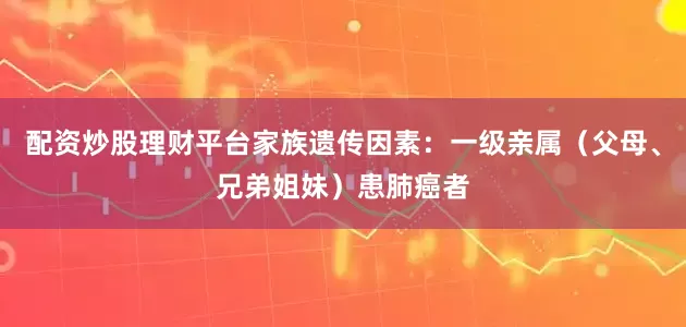 配资炒股理财平台家族遗传因素：一级亲属（父母、兄弟姐妹）患肺癌者