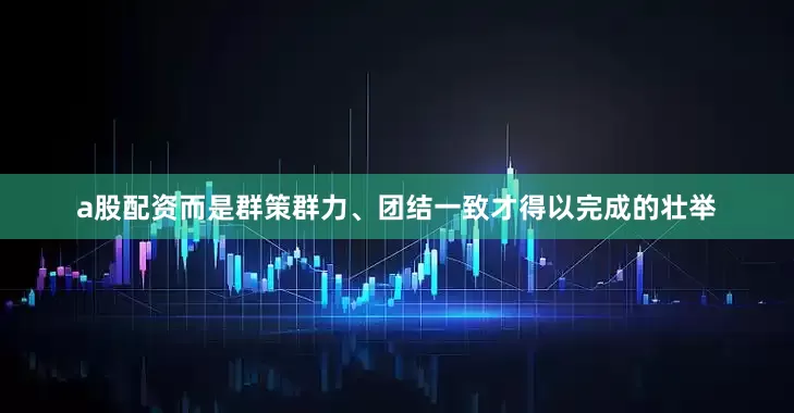 a股配资而是群策群力、团结一致才得以完成的壮举