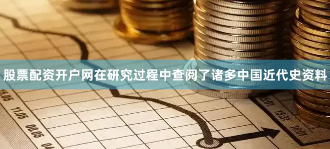 股票配资开户网在研究过程中查阅了诸多中国近代史资料