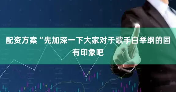 配资方案“先加深一下大家对于歌手白举纲的固有印象吧