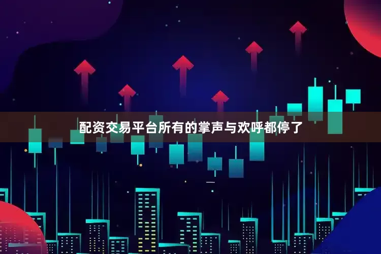 配资交易平台所有的掌声与欢呼都停了