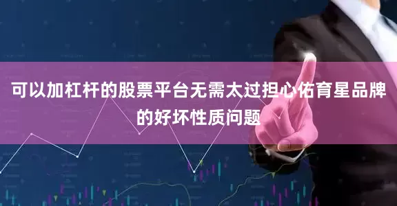 可以加杠杆的股票平台无需太过担心佑育星品牌的好坏性质问题
