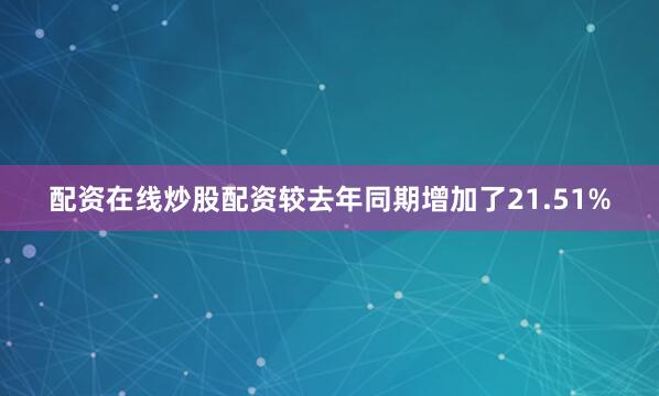 配资在线炒股配资较去年同期增加了21.51%