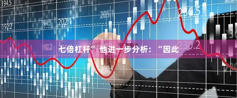 七倍杠杆” 他进一步分析：“因此