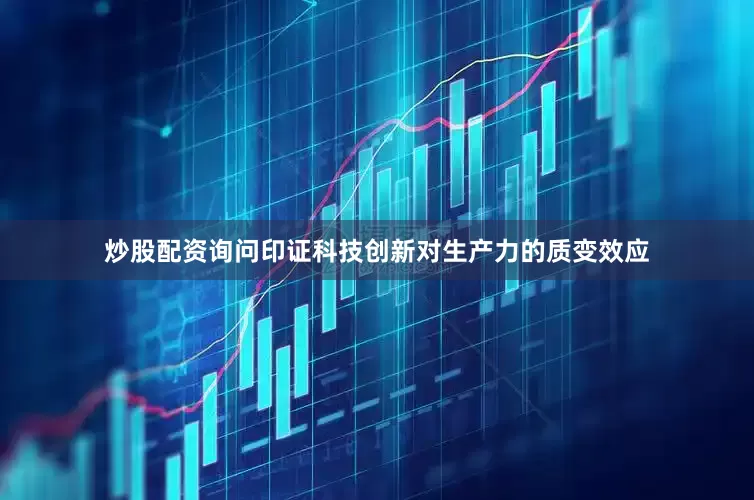 炒股配资询问印证科技创新对生产力的质变效应