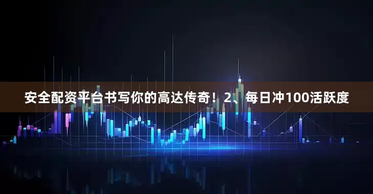 安全配资平台书写你的高达传奇！2、每日冲100活跃度