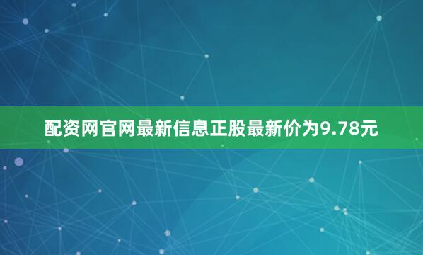 配资网官网最新信息正股最新价为9.78元